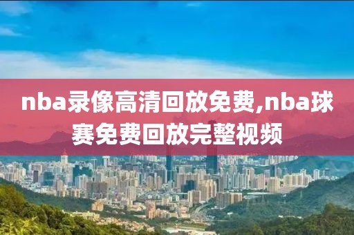 nba录像高清回放免费,nba球赛免费回放完整视频