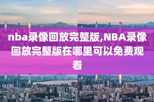 nba录像回放完整版,NBA录像回放完整版在哪里可以免费观看