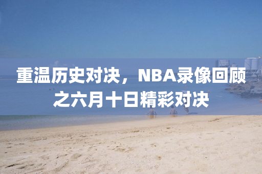 重温历史对决，NBA录像回顾之六月十日精彩对决