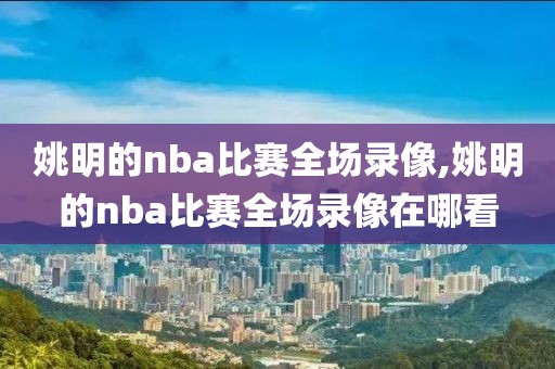 姚明的nba比赛全场录像,姚明的nba比赛全场录像在哪看
