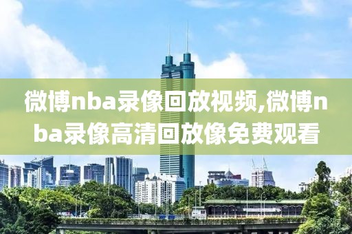 微博nba录像回放视频,微博nba录像高清回放像免费观看