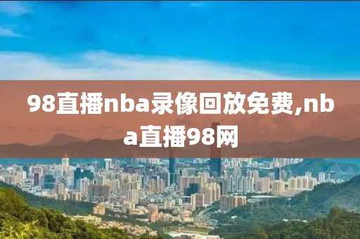 98直播nba录像回放免费,nba直播98网