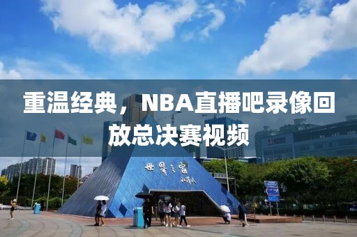重温经典，NBA直播吧录像回放总决赛视频