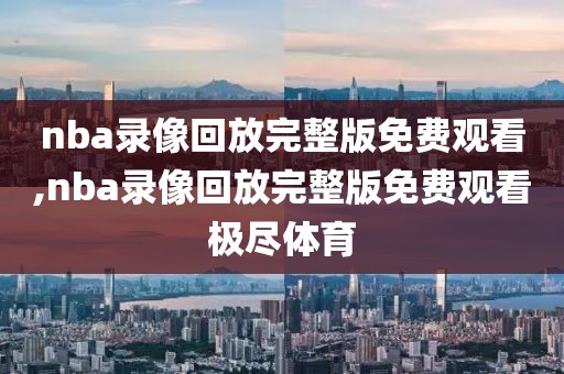 nba录像回放完整版免费观看,nba录像回放完整版免费观看极尽体育