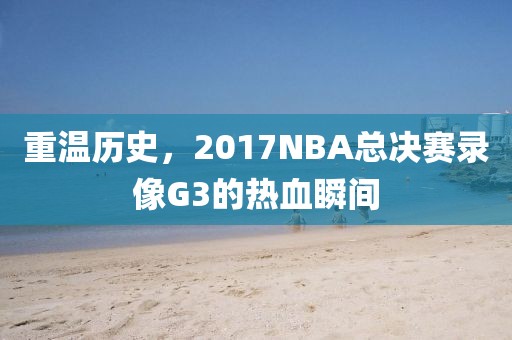 重温历史，2017NBA总决赛录像G3的热血瞬间