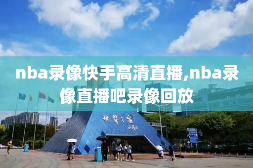 nba录像快手高清直播,nba录像直播吧录像回放