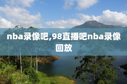 nba录像吧,98直播吧nba录像回放