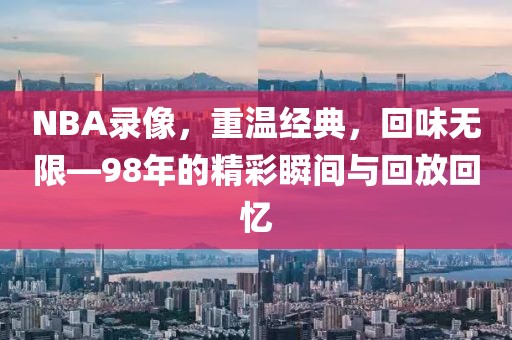 NBA录像，重温经典，回味无限—98年的精彩瞬间与回放回忆