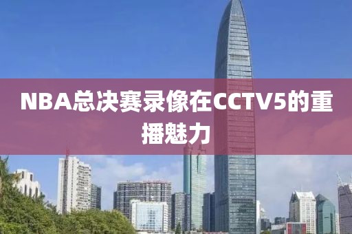 NBA总决赛录像在CCTV5的重播魅力