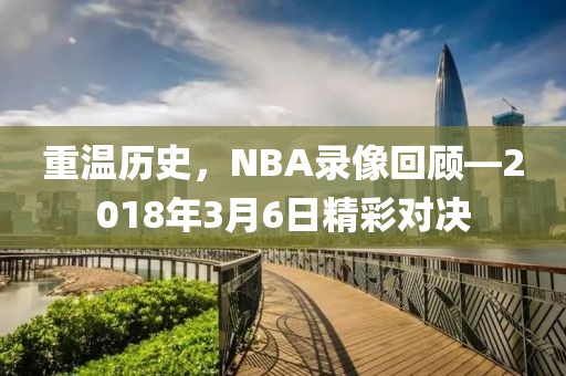 重温历史，NBA录像回顾—2018年3月6日精彩对决