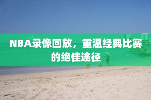 NBA录像回放，重温经典比赛的绝佳途径