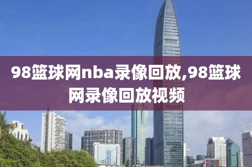 98篮球网nba录像回放,98篮球网录像回放视频