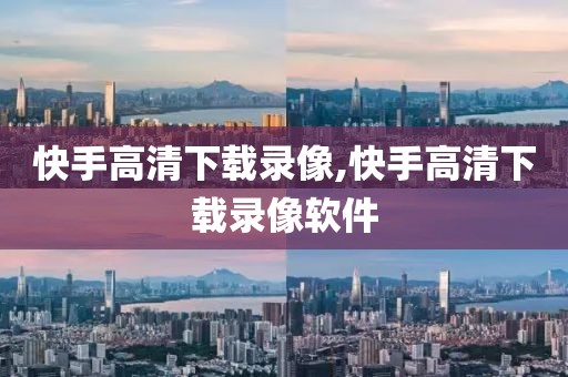 快手高清下载录像,快手高清下载录像软件