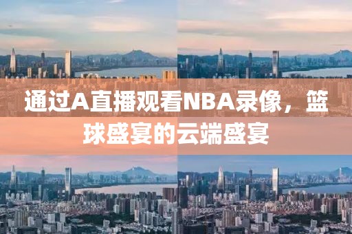 通过A直播观看NBA录像，篮球盛宴的云端盛宴