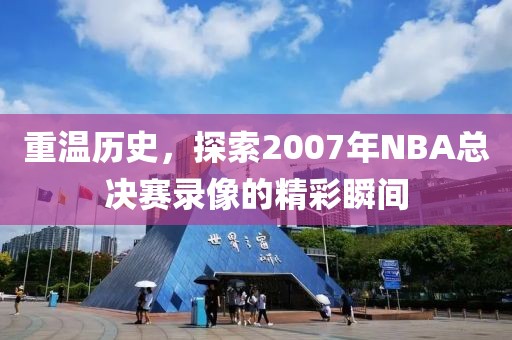 重温历史，探索2007年NBA总决赛录像的精彩瞬间