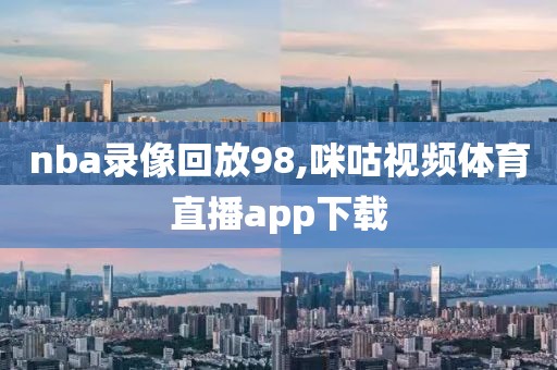 nba录像回放98,咪咕视频体育直播app下载