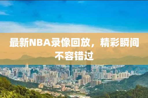 最新NBA录像回放，精彩瞬间不容错过
