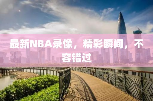 最新NBA录像，精彩瞬间，不容错过