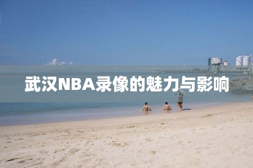 武汉NBA录像的魅力与影响