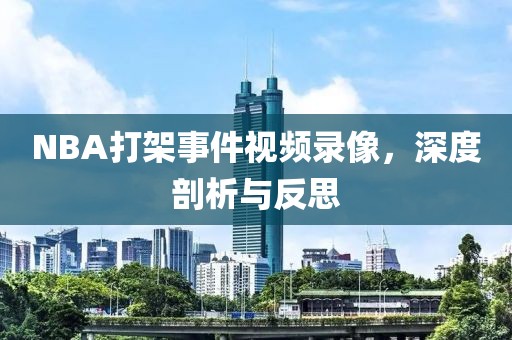 NBA打架事件视频录像，深度剖析与反思