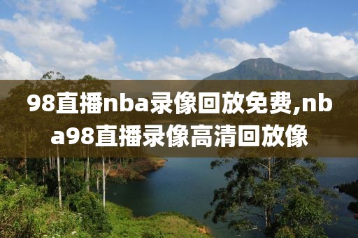 98直播nba录像回放免费,nba98直播录像高清回放像