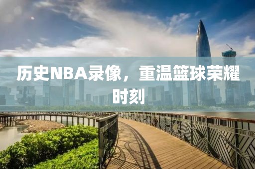 历史NBA录像，重温篮球荣耀时刻