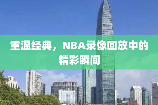 重温经典，NBA录像回放中的精彩瞬间