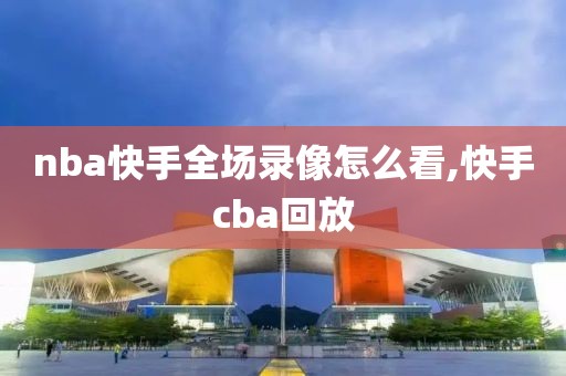 nba快手全场录像怎么看,快手cba回放