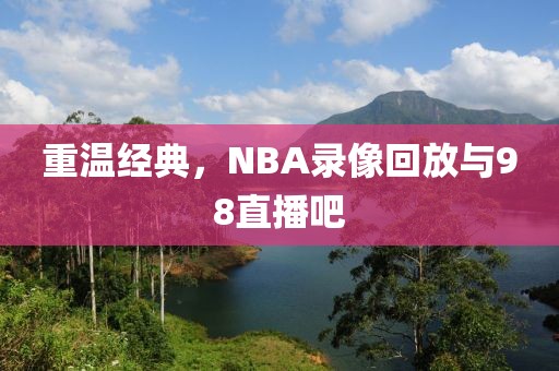 重温经典，NBA录像回放与98直播吧