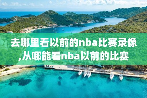 去哪里看以前的nba比赛录像,从哪能看nba以前的比赛