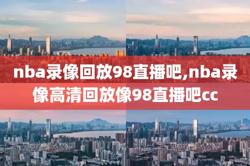 nba录像回放98直播吧,nba录像高清回放像98直播吧cc