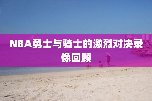 NBA勇士与骑士的激烈对决录像回顾