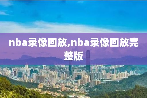 nba录像回放,nba录像回放完整版