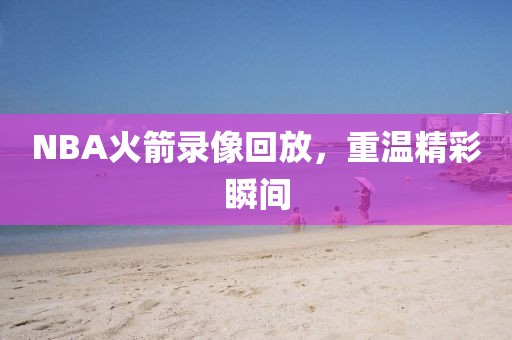 NBA火箭录像回放，重温精彩瞬间