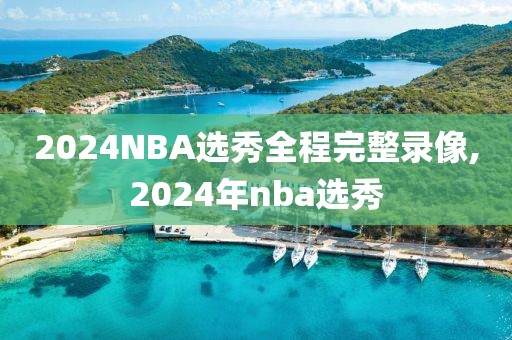 2024NBA选秀全程完整录像,2024年nba选秀