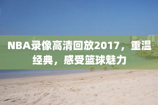 NBA录像高清回放2017，重温经典，感受篮球魅力