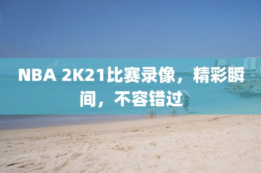 NBA 2K21比赛录像，精彩瞬间，不容错过