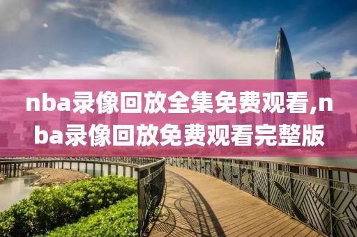nba录像回放全集免费观看,nba录像回放免费观看完整版
