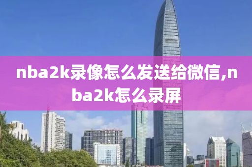nba2k录像怎么发送给微信,nba2k怎么录屏