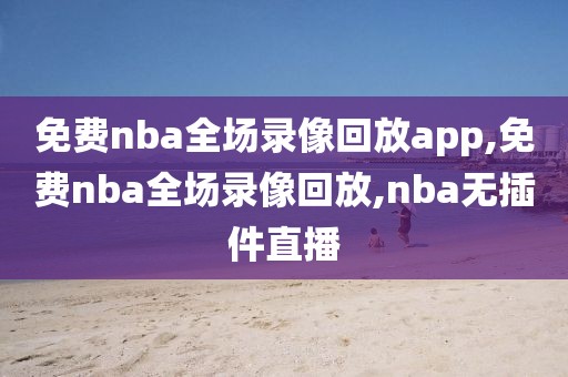 免费nba全场录像回放app,免费nba全场录像回放,nba无插件直播
