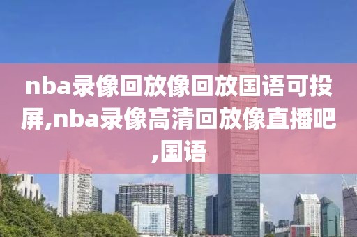 nba录像回放像回放国语可投屏,nba录像高清回放像直播吧,国语
