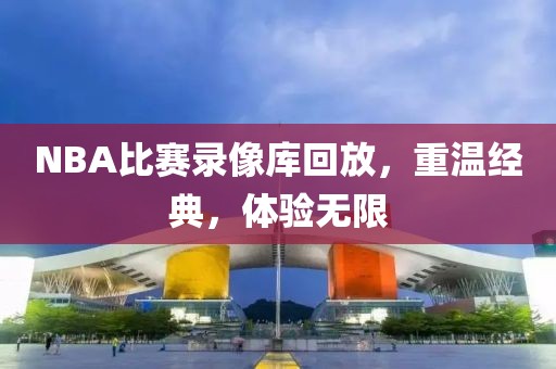 NBA比赛录像库回放，重温经典，体验无限