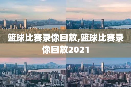 篮球比赛录像回放,篮球比赛录像回放2021