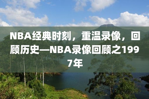 NBA经典时刻，重温录像，回顾历史—NBA录像回顾之1997年