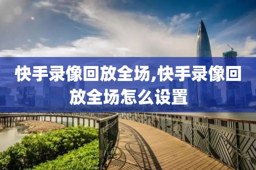 快手录像回放全场,快手录像回放全场怎么设置