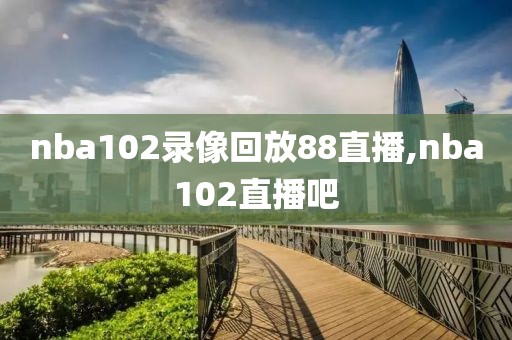 nba102录像回放88直播,nba102直播吧