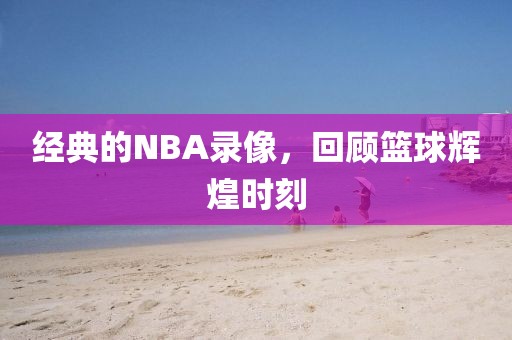 经典的NBA录像，回顾篮球辉煌时刻