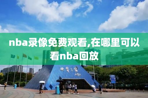 nba录像免费观看,在哪里可以看nba回放
