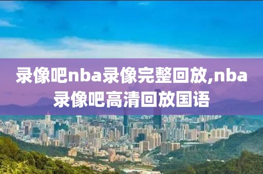 录像吧nba录像完整回放,nba录像吧高清回放国语
