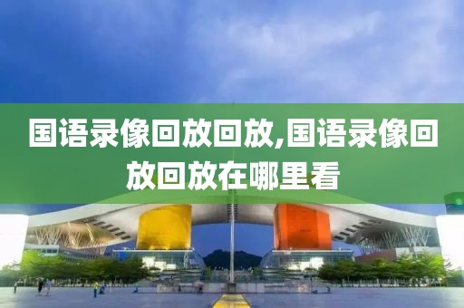 国语录像回放回放,国语录像回放回放在哪里看